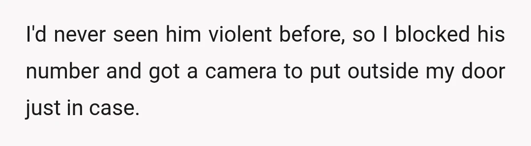I'd never seen him violent before, so I blocked his number and got a camera to put outside my door just in case.