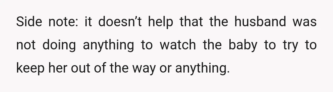 Side note: it doesn’t help that the husband was not doing anything to watch the baby to try to keep her out of the way or anything.