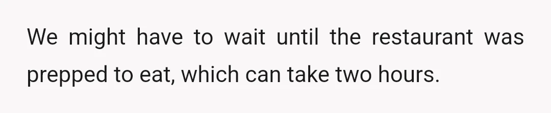 We might have to wait until the restaurant was prepped to eat, which can take two hours.