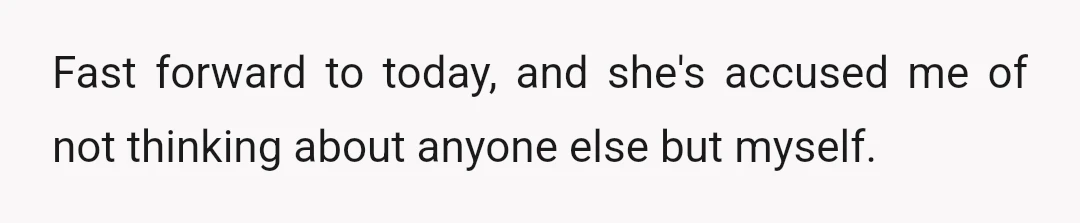 Fast forward to today, and she's accused me of not thinking about anyone else but myself.