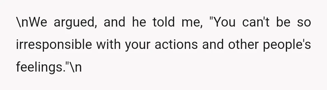 \nWe argued, and he told me, "You can't be so irresponsible with your actions and other people's feelings."\n