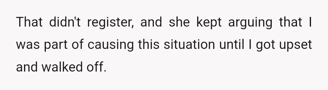 That didn't register, and she kept arguing that I was part of causing this situation until I got upset and walked off.