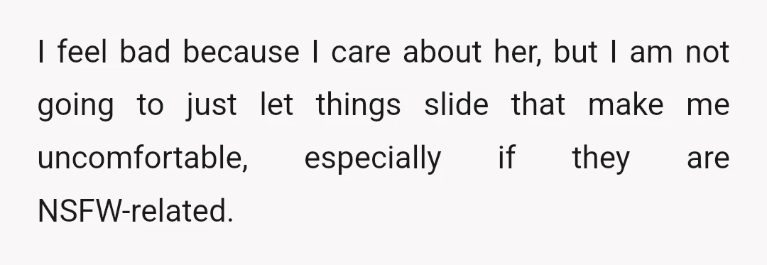 I feel bad because I care about her, but I am not going to just let things slide that make me uncomfortable, especially if they are NSFW-related.