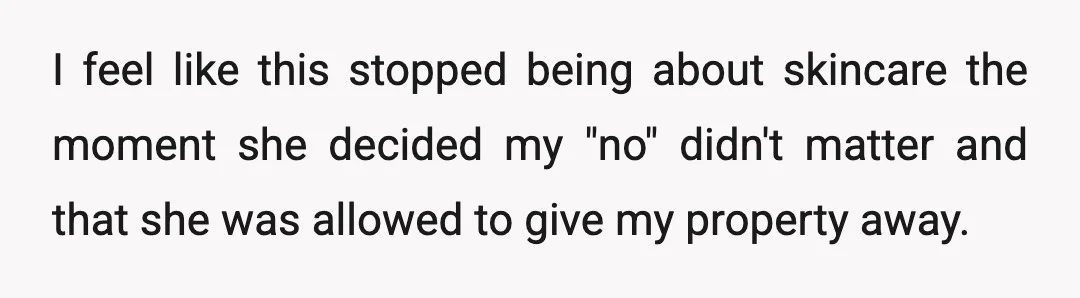 I feel like this stopped being about skincare the moment she decided my "no" didn't matter and that she was allowed to give my property away.