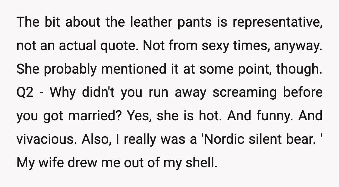 The bit about the leather pants is representative, not an actual quote. Not from sexy times, anyway. She probably mentioned it at some point, though. Q2 - Why didn't you...