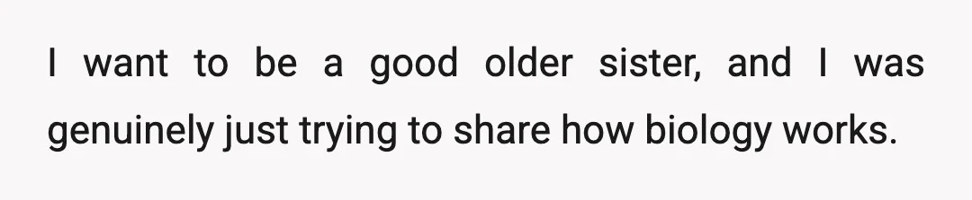 I want to be a good older sister, and I was genuinely just trying to share how biology works.