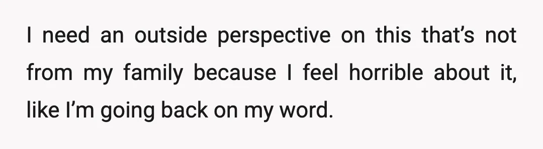 I need an outside perspective on this that’s not from my family because I feel horrible about it, like I’m going back on my word.