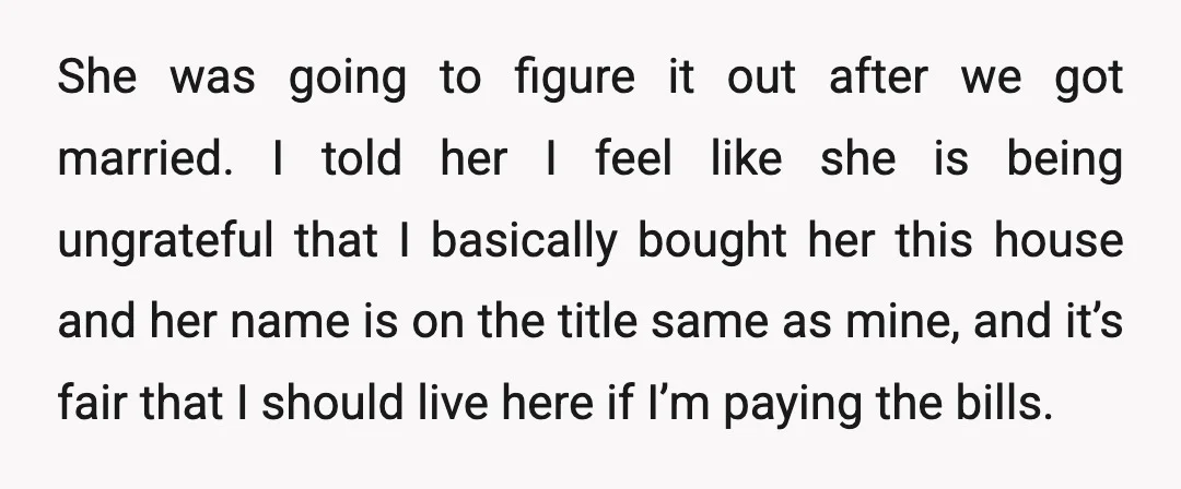 She was going to figure it out after we got married. I told her I feel like she is being ungrateful that I basically bought her this house and her...