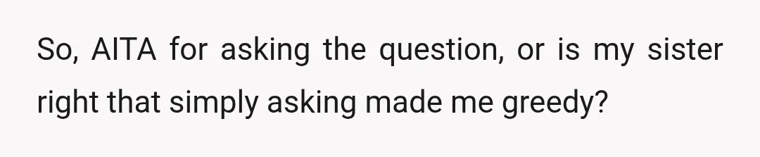 So, AITA for asking the question, or is my sister right that simply asking made me greedy?