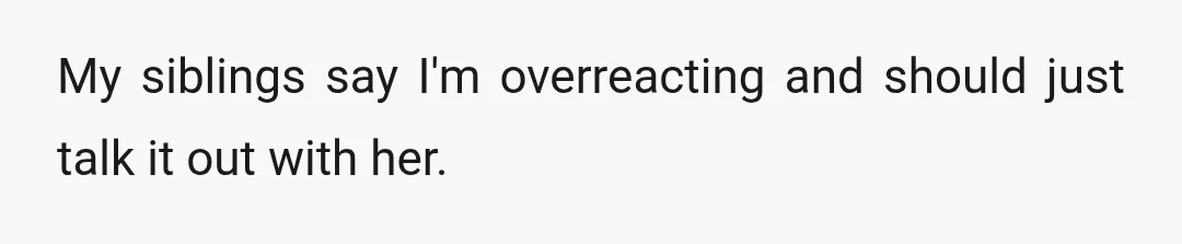 My siblings say I'm overreacting and should just talk it out with her.