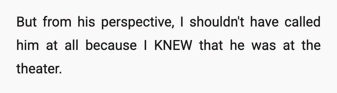 But from his perspective, I shouldn't have called him at all because I KNEW that he was at the theater.