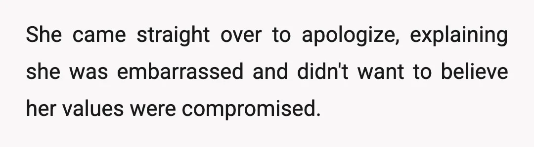 She came straight over to apologize, explaining she was embarrassed and didn't want to believe her values were compromised.