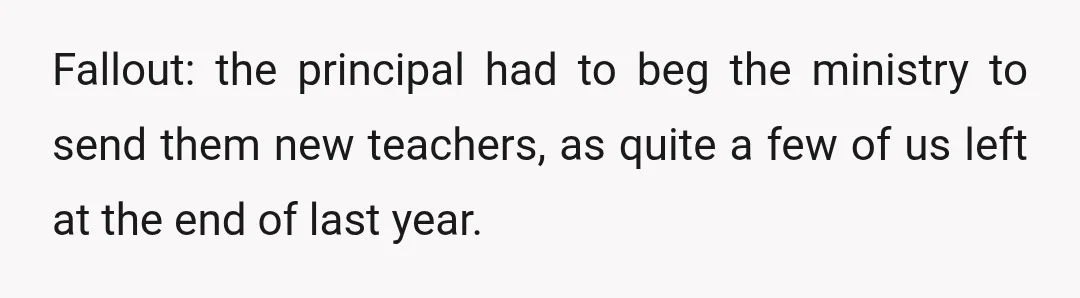 Fallout: the principal had to beg the ministry to send them new teachers, as quite a few of us left at the end of last year.
