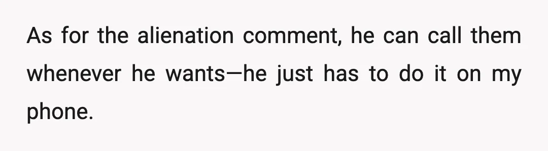 As for the alienation comment, he can call them whenever he wants—he just has to do it on my phone.