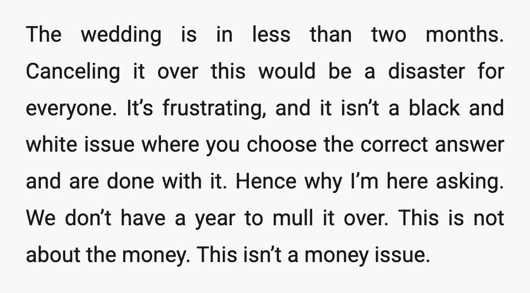 The wedding is in less than two months. Canceling it over this would be a disaster for everyone. It’s frustrating, and it isn’t a black and white issue where you...