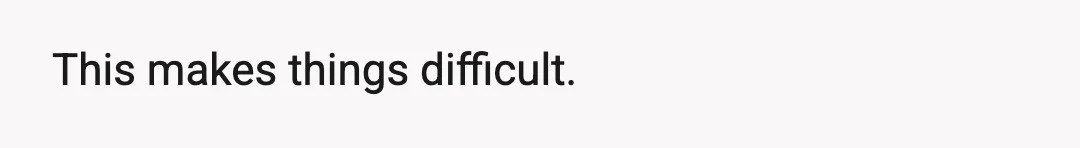 This makes things difficult.