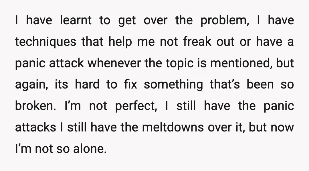 I have learnt to get over the problem, I have techniques that help me not freak out or have a panic attack whenever the topic is mentioned, but again, its...