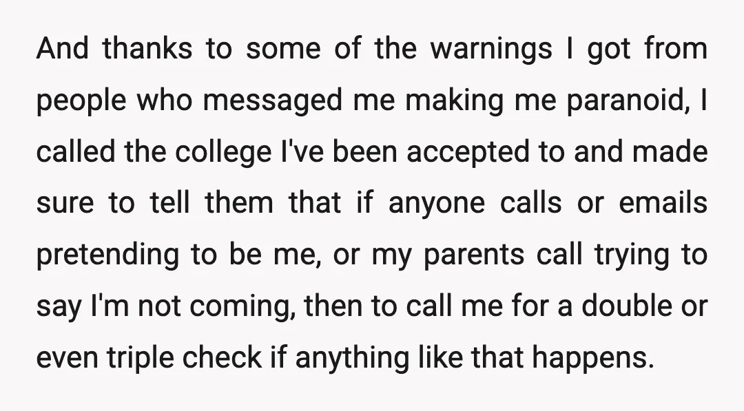And thanks to some of the warnings I got from people who messaged me making me paranoid, I called the college I've been accepted to and made sure to tell...
