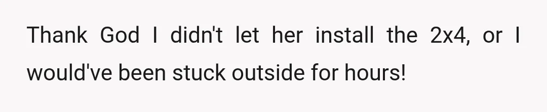 Thank God I didn't let her install the 2x4, or I would've been stuck outside for hours!