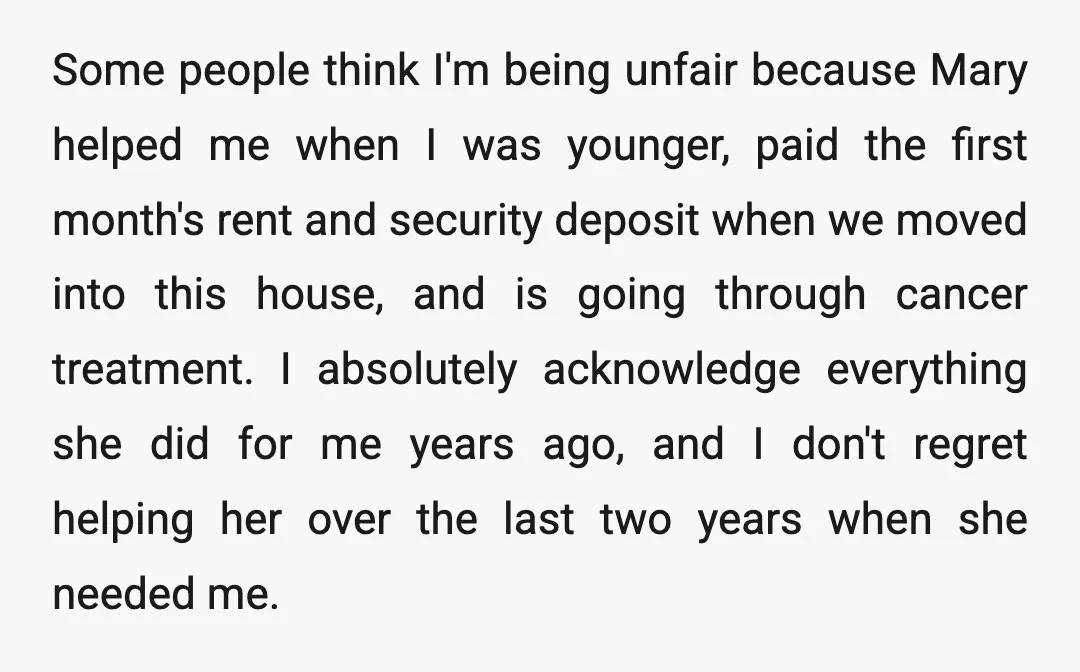 Some people think I'm being unfair because Mary helped me when I was younger, paid the first month's rent and security deposit when we moved into this house, and is...
