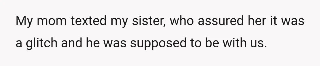 My mom texted my sister, who assured her it was a glitch and he was supposed to be with us.