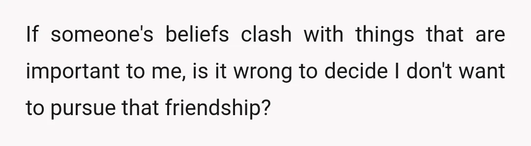 If someone's beliefs clash with things that are important to me, is it wrong to decide I don't want to pursue that friendship?