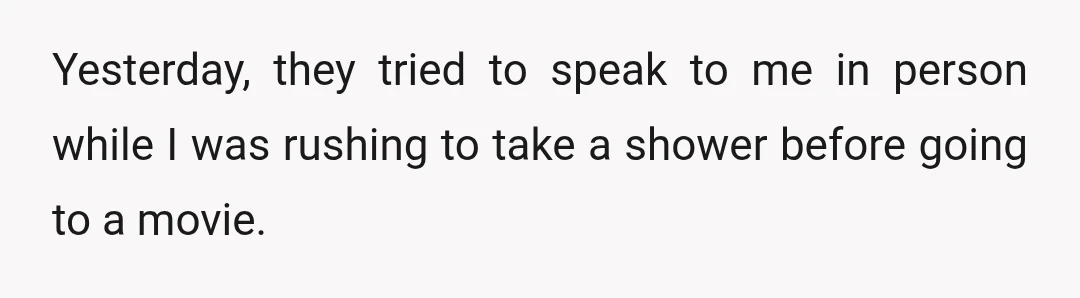 Yesterday, they tried to speak to me in person while I was rushing to take a shower before going to a movie.