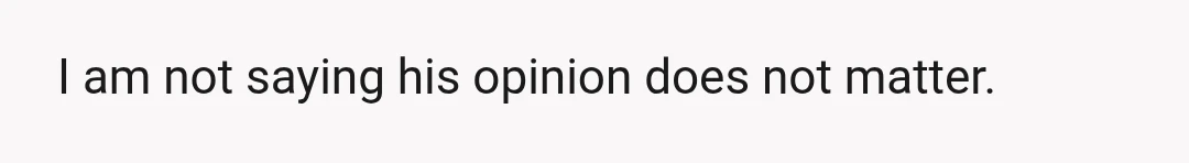 I am not saying his opinion does not matter.