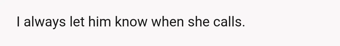 I always let him know when she calls.