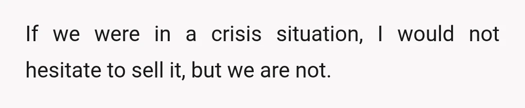 If we were in a crisis situation, I would not hesitate to sell it, but we are not.