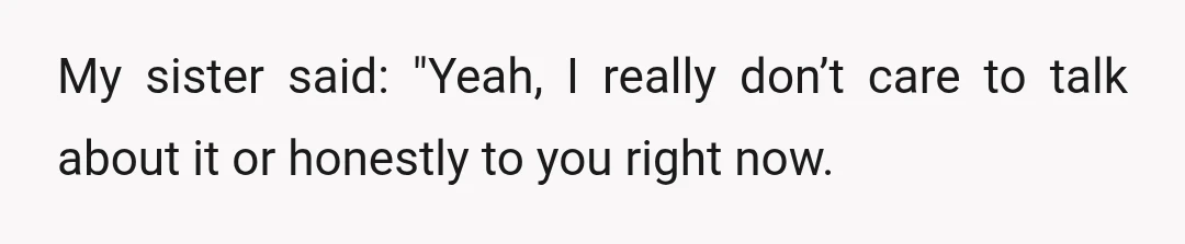 My sister said: "Yeah, I really don’t care to talk about it or honestly to you right now.
