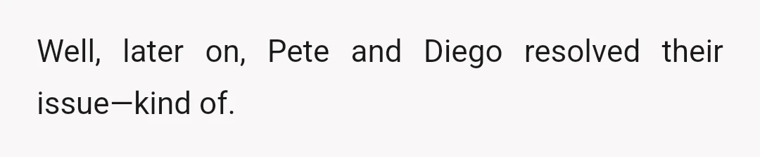 Well, later on, Pete and Diego resolved their issue—kind of.