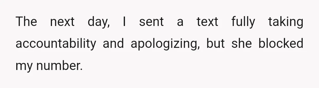 I haven't raised my voice to her like that in years, and it must have spooked her because she stormed off and has refused to speak to me since.