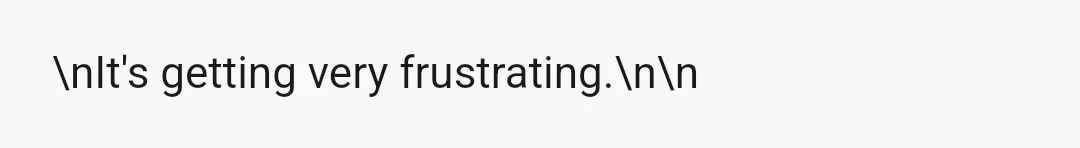 \nIt's getting very frustrating.\n\n