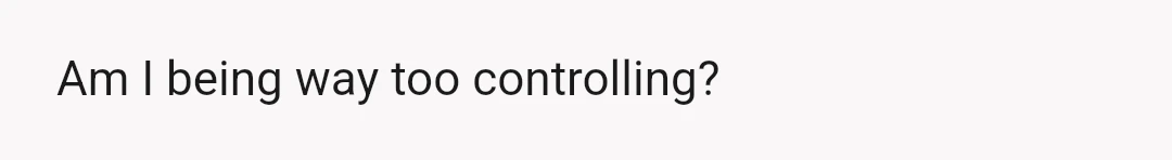 Am I being way too controlling?