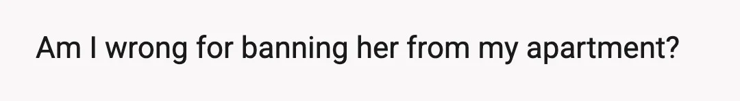 Am I wrong for banning her from my apartment?