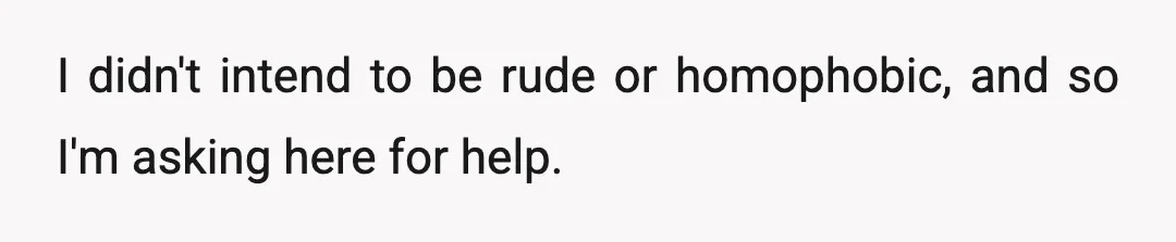 I didn't intend to be rude or homophobic, and so I'm asking here for help.