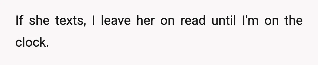 If she texts, I leave her on read until I'm on the clock.