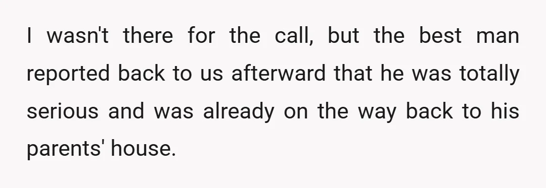I wasn't there for the call, but the best man reported back to us afterward that he was totally serious and was already on the way back to his parents'...