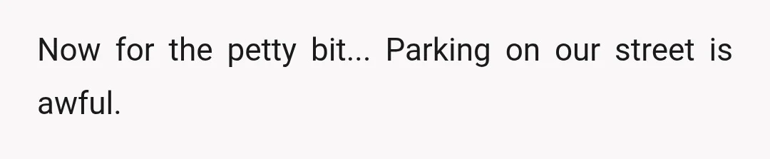 Now for the petty bit... Parking on our street is awful.
