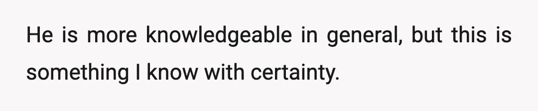 He is more knowledgeable in general, but this is something I know with certainty.