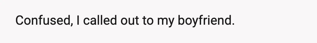 Confused, I called out to my boyfriend.