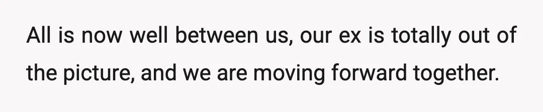 All is now well between us, our ex is totally out of the picture, and we are moving forward together.