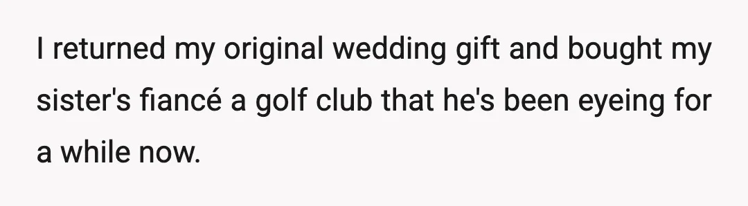 I returned my original wedding gift and bought my sister's fiancé a golf club that he's been eyeing for a while now.