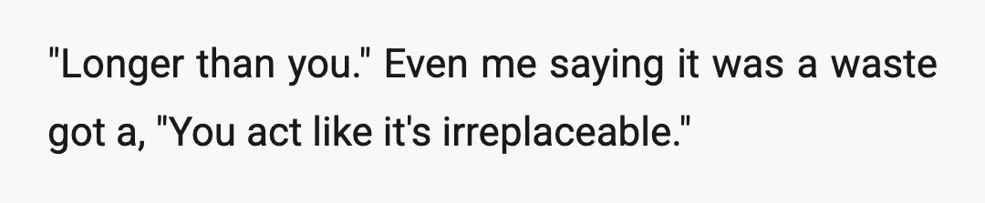 "Longer than you." Even me saying it was a waste got a, "You act like it's irreplaceable."