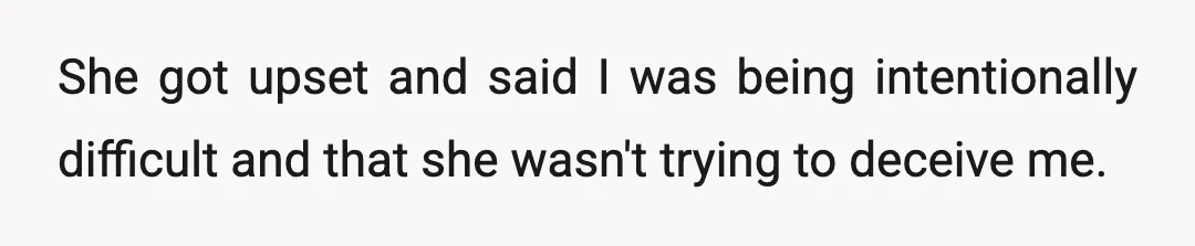 She got upset and said I was being intentionally difficult and that she wasn't trying to deceive me.