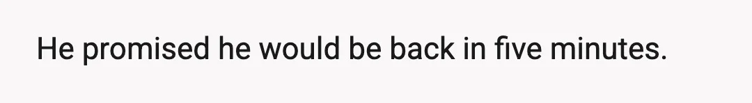 He promised he would be back in five minutes.