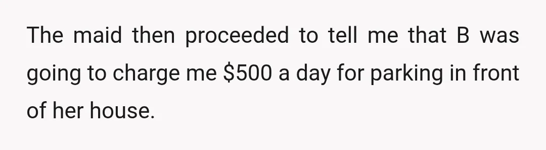 The maid then proceeded to tell me that B was going to charge me $500 a day for parking in front of her house.