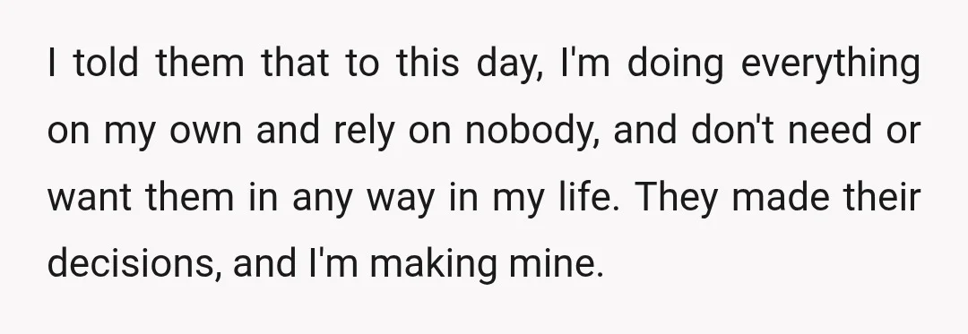 I told them that to this day, I'm doing everything on my own and rely on nobody, and don't need or want them in any way in my life. They...