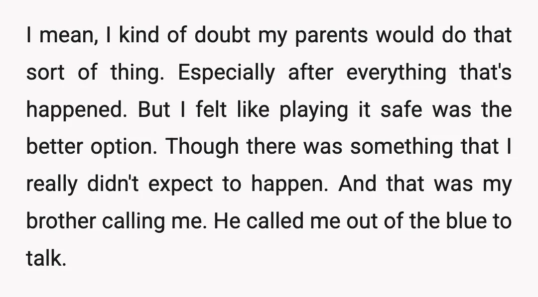 I mean, I kind of doubt my parents would do that sort of thing. Especially after everything that's happened. But I felt like playing it safe was the better option....